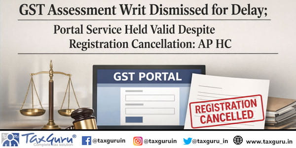 GST Assessment Writ Dismissed for Delay; Portal Service Held Valid Despite Registration Cancellation AP HC
