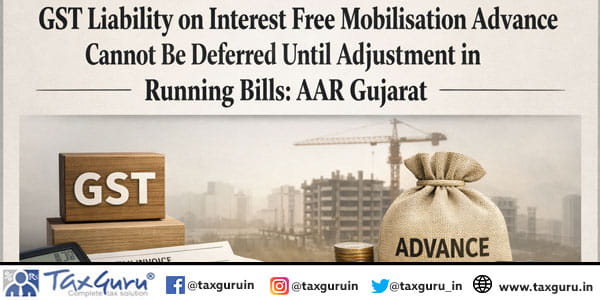 GST Liability on Interest Free Mobilisation Advance Cannot Be Deferred Until Adjustment in Running Bills AAR Gujarat