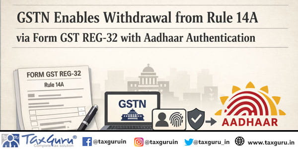 GSTN Enables Withdrawal from Rule 14A via Form GST REG-32 with Aadhaar Authentication