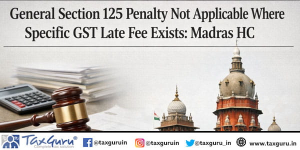 General Section 125 Penalty Not Applicable Where Specific GST Late Fee Exists: Madras HC
