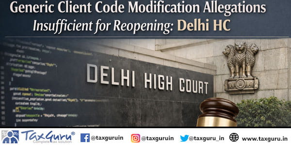 Generic Client Code Modification Allegations Insufficient for Reopening: Delhi HC