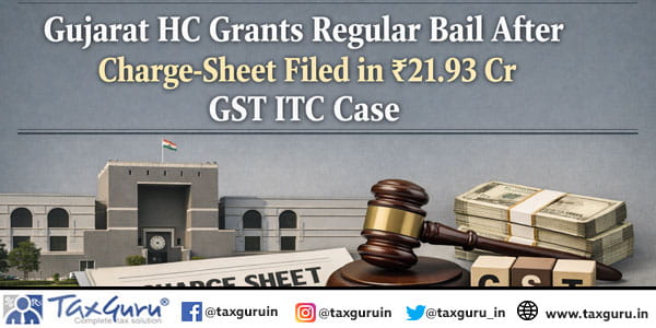 Gujarat HC Grants Regular Bail After Charge-Sheet Filed in ₹21.93 Cr GST ITC Case