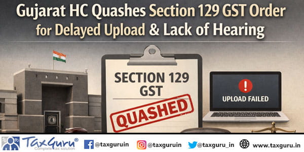 Gujarat HC Quashes Section 129 GST order for Delayed Upload & Lack of Hearing