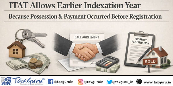 ITAT Allows Earlier Indexation Year Because Possession & Payment Occurred Before Registration