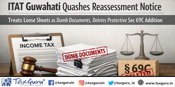 ITAT Guwahati Quashes Reassessment Notice, Treats Loose Sheets as Dumb Documents, Deletes Protective Sec 69C Addition