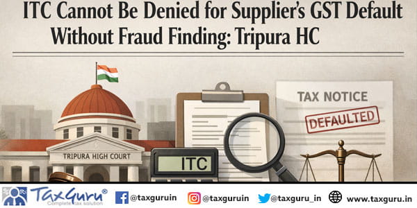 ITC Cannot Be Denied for Supplier’s GST Default Without Fraud Finding Tripura HC