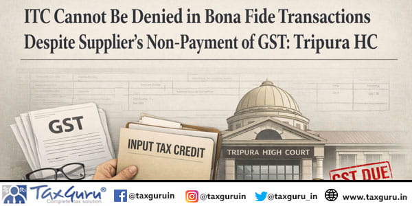 ITC Cannot Be Denied in Bona Fide Transactions Despite Supplier’s Non-Payment of GST: Tripura HC