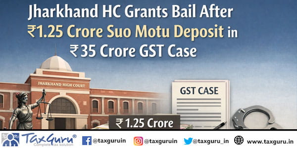 Jharkhand HC Grants Bail After ₹1.25 Crore Suo Motu Deposit in ₹35 Crore GST Case