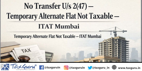 No Transfer U/s 2(47) – Temporary Alternate Flat Not Taxable – ITAT Mumbai