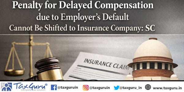 Penalty for Delayed Compensation due to Employer’s Default Cannot Be Shifted to Insurance Company: SC