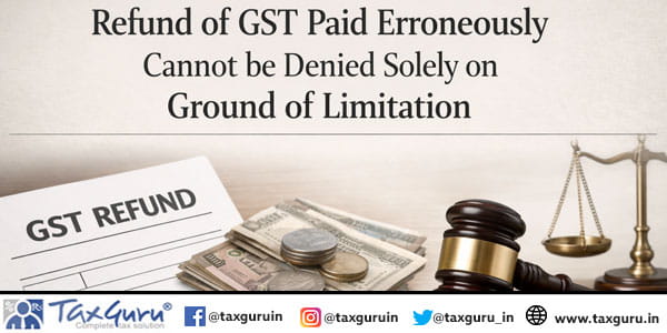 Refund of GST paid erroneously cannot be denied solely on ground of limitation