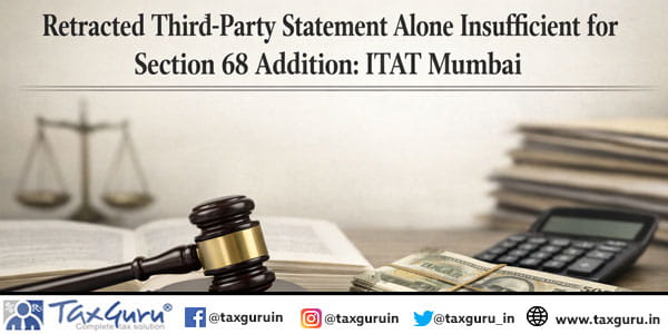 Retracted Third-Party Statement Alone Insufficient for Section 68 Addition: ITAT Mumbai