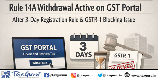Rule 14A Withdrawal Active on GST Portal After 3-Day Registration Rule & GSTR-1 Blocking Issue