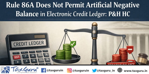 Rule 86A Does Not Permit Artificial Negative Balance in Electronic Credit Ledger P&H HC