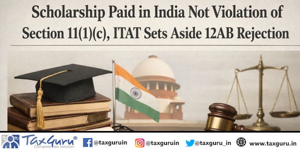 Scholarship Paid in India Not Violation of Section 11(1)(c), ITAT Sets Aside 12AB Rejection