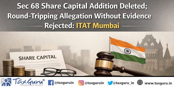 Sec 68 Share Capital Addition Deleted; Round-Tripping Allegation Without Evidence Rejected: ITAT Mumbai