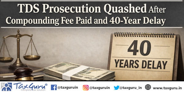 TDS Prosecution Quashed After Compounding Fee Paid and 40-Year Delay