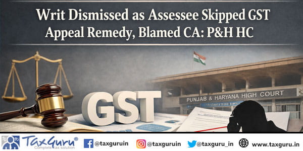 Writ Dismissed as Assessee Skipped GST Appeal Remedy, Blamed CA: P&H HC