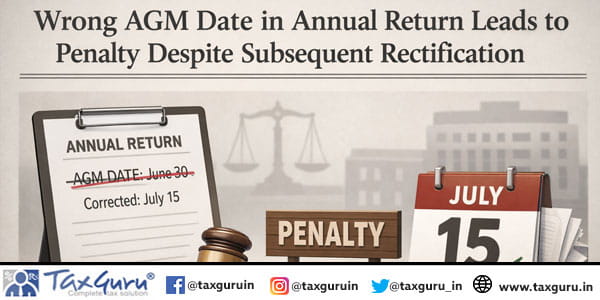 Wrong AGM Date in Annual Return Leads to Penalty Despite Subsequent Rectification