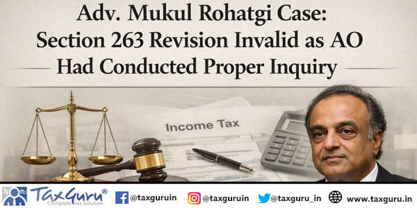 Adv. Mukul Rohatgi Case Section 263 Revision Invalid as AO Had Conducted Proper Inquiry