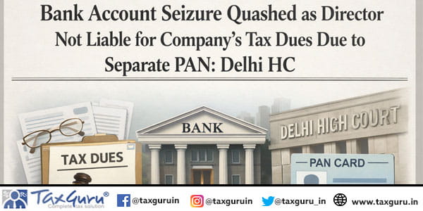 Bank Account Seizure Quashed as Director Not Liable for Company’s Tax Dues Due to Separate PAN: Delhi HC