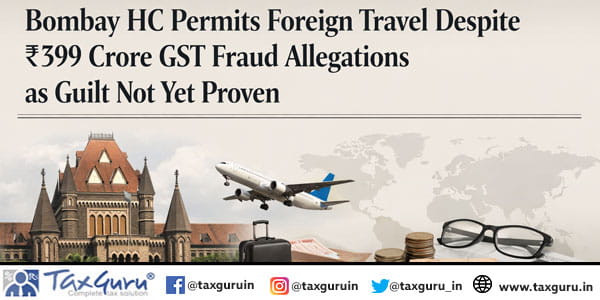 Bombay HC Permits Foreign Travel Despite ₹399 Crore GST Fraud Allegations as Guilt Not Yet Proven