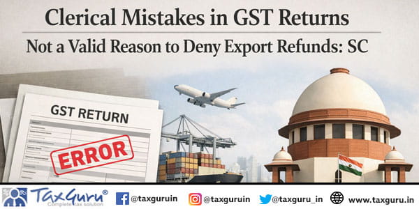 Clerical Mistakes in GST Returns Not a Valid Reason to Deny Export Refunds: SC