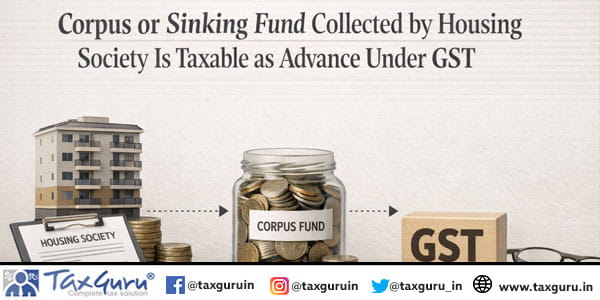 Corpus or Sinking Fund Collected by Housing Society Is Taxable as Advance Under GST