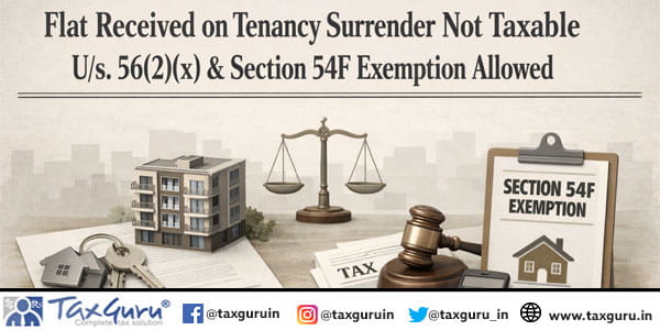 Flat Received on Tenancy Surrender Not Taxable U/s. 56(2)(x) & Section 54F Exemption allowed