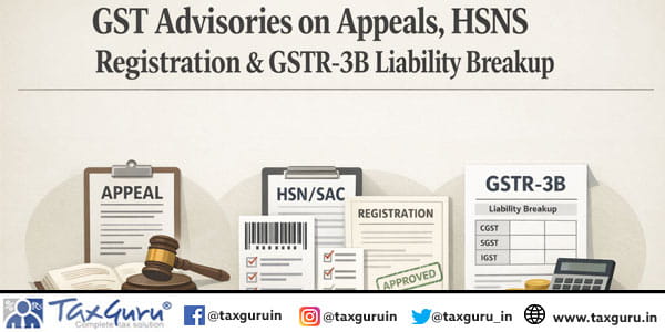 GST Advisories on Appeals, HSNS Registration & GSTR-3B Liability Breakup