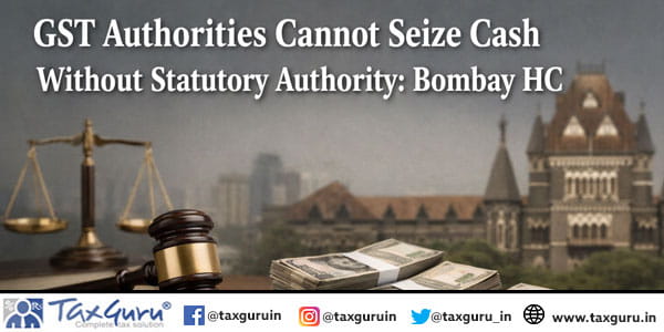 GST Authorities Cannot Seize Cash Without Statutory Authority Bombay HC