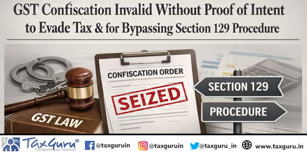 GST Confiscation Invalid Without Proof of Intent to Evade Tax & for Bypassing Section 129 Procedure