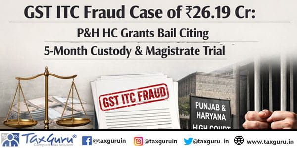 GST ITC Fraud Case of ₹26.19 Cr: P&H HC Grants Bail Citing 5-Month Custody & Magistrate Trial