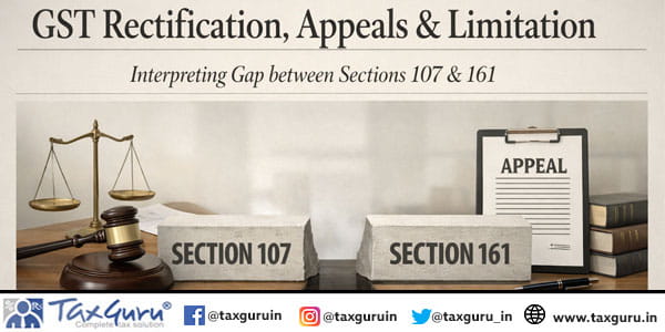 GST Rectification, Appeals & Limitation Interpreting Gap between Sections 107 & 161