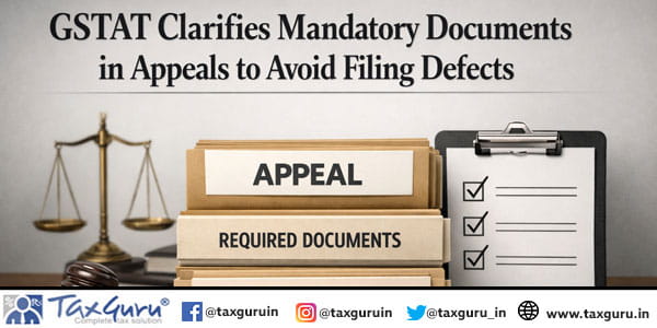 GSTAT Clarifies Mandatory Documents in Appeals to Avoid Filing Defects