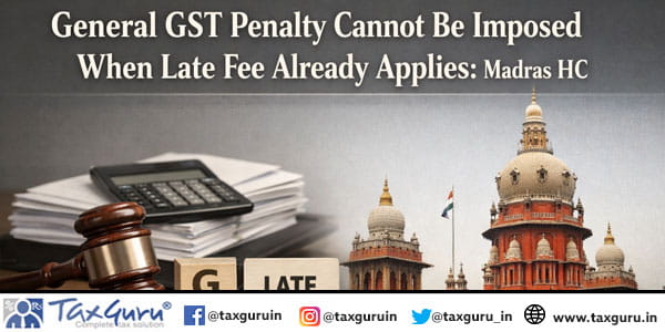 General GST Penalty Cannot Be Imposed When Late Fee Already Applies Madras HC