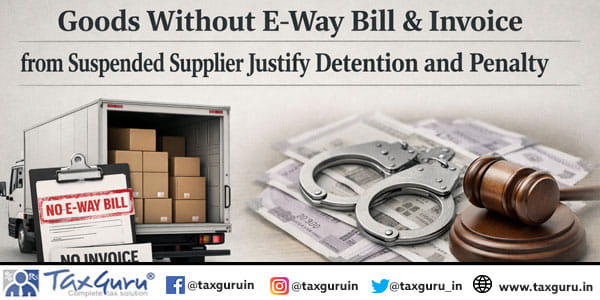 Goods Without E-Way Bill & Invoice from Suspended Supplier Justify Detention and Penalty