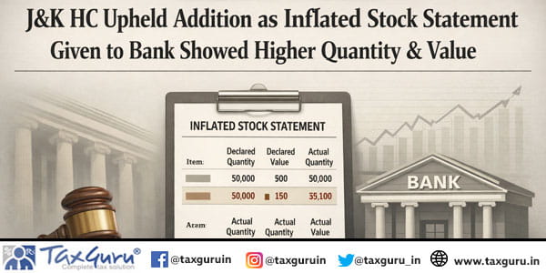 J&K HC Upheld Addition as Inflated Stock Statement Given to Bank Showed Higher Quantity & Value