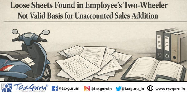 Loose Sheets Found in Employee’s Two-Wheeler Not Valid Basis for Unaccounted Sales Addition