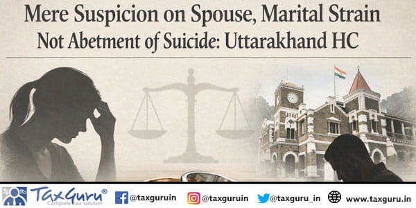 Mere Suspicion on Spouse, Marital Strain Not Abetment of Suicide Uttarakhand HC