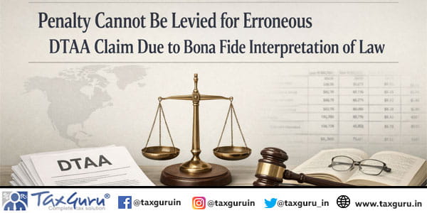 Penalty Cannot Be Levied for Erroneous DTAA Claim Due to Bona Fide Interpretation of Law