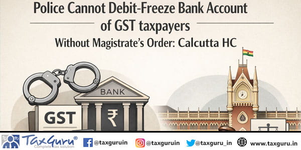 Police Cannot Debit-Freeze Bank Account of GST taxpayers Without Magistrate’s Order: Calcutta HC