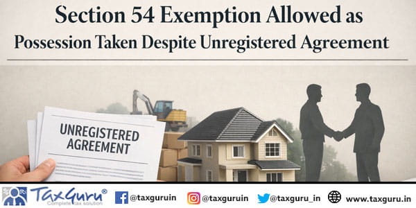 Section 54 Exemption Allowed as Possession Taken Despite Unregistered Agreement