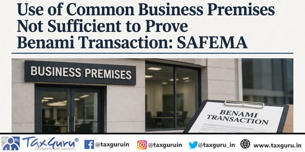 Use of Common Business Premises Not Sufficient to Prove Benami Transaction: SAFEMA