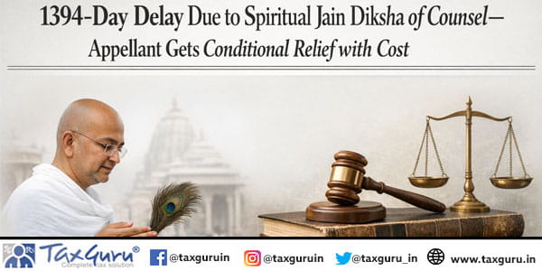 1394-Day Delay Due to Spiritual Jain Diksha of Counsel – Appellant Gets Conditional Relief with Cost
