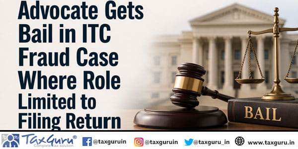 Advocate Gets Bail in ITC Fraud Case Where Role Limited to Filing Returns