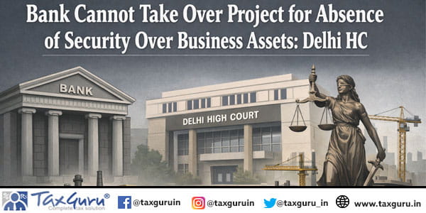 Bank Cannot Take Over Project for Absence of Security Over Business Assets Delhi HC