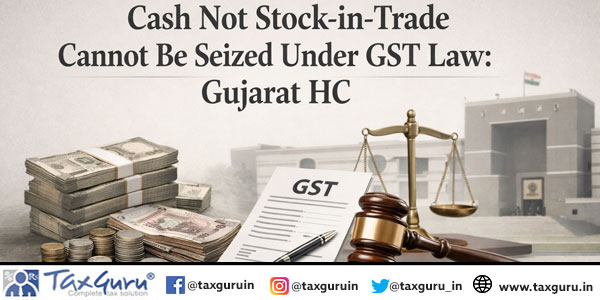 Cash Not Stock-in-Trade Cannot Be Seized Under GST Law: Gujarat HC