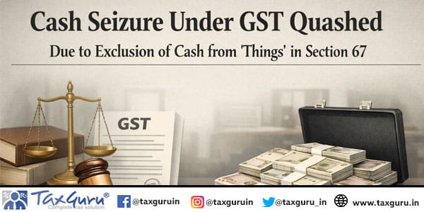 Cash Seizure Under GST Quashed Due to Exclusion of Cash from ‘Things’ in Section 67