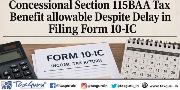 Concessional Section 115BAA Tax Benefit allowable Despite Delay in Filing Form 10-IC